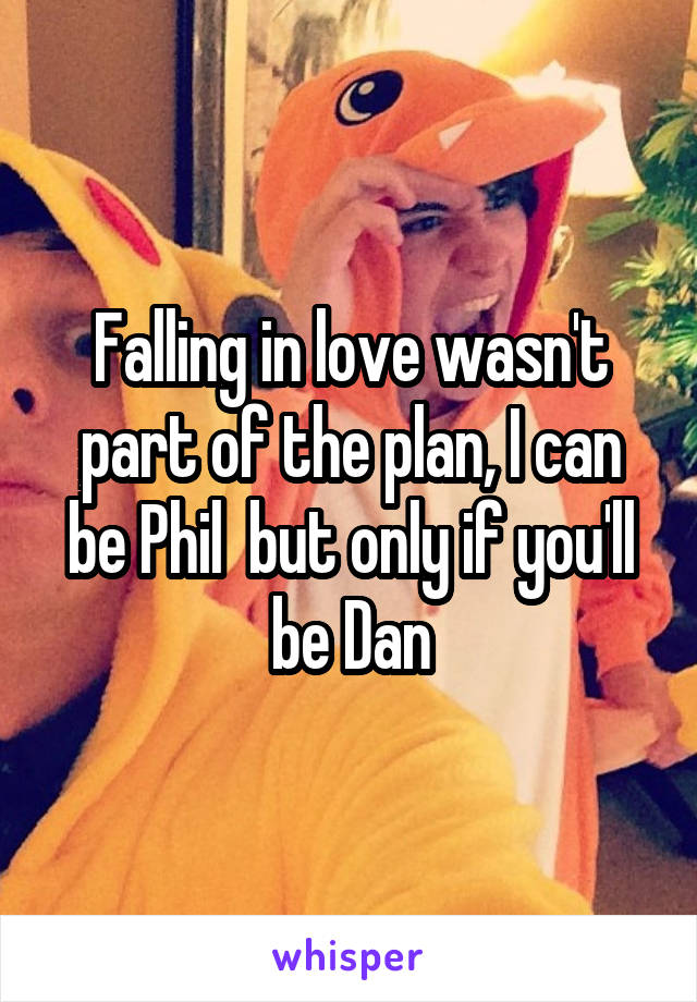 Falling in love wasn't part of the plan, I can be Phil  but only if you'll be Dan
