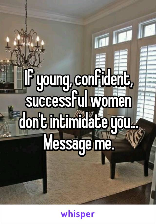 If young, confident, successful women don't intimidate you...
Message me.