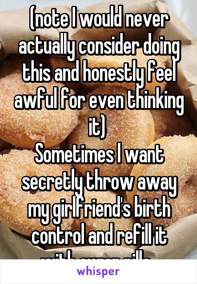 (note I would never actually consider doing this and honestly feel awful for even thinking it) 
Sometimes I want secretly throw away my girlfriend's birth control and refill it with sugar pills. 