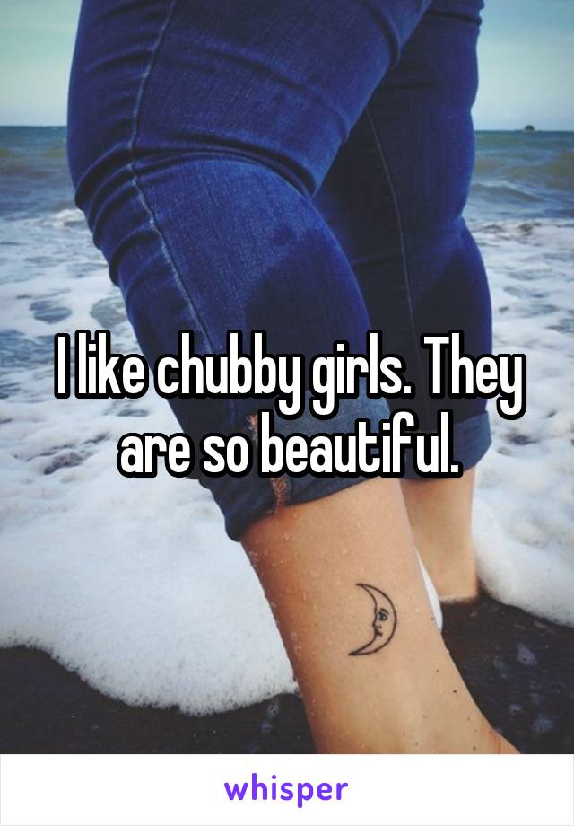 I like chubby girls. They are so beautiful.