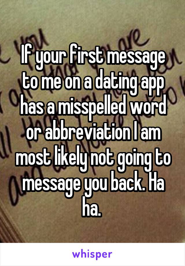 If your first message to me on a dating app has a misspelled word or abbreviation I am most likely not going to message you back. Ha ha. 