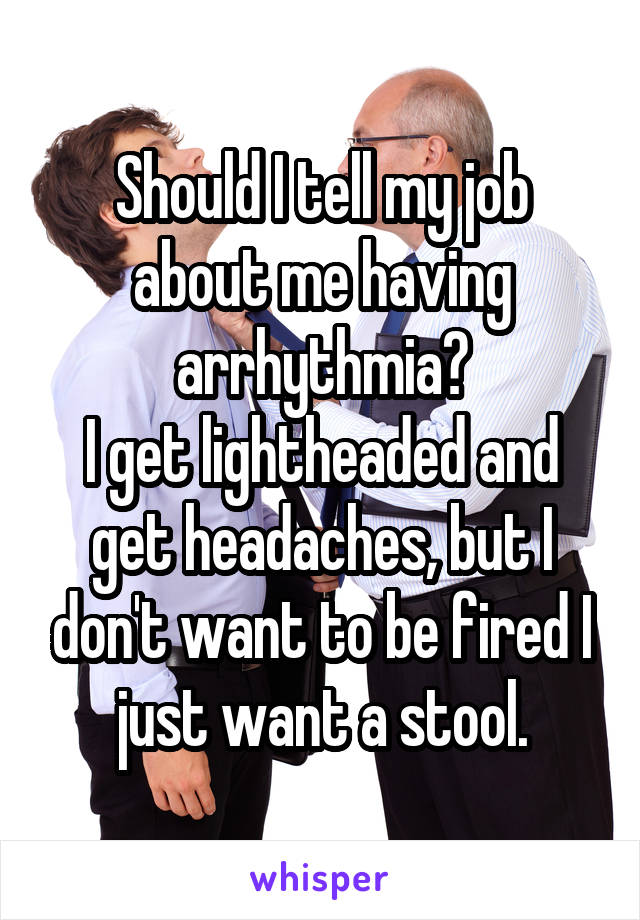 Should I tell my job about me having arrhythmia?
I get lightheaded and get headaches, but I don't want to be fired I just want a stool.