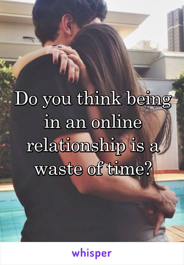 Do you think being in an online relationship is a waste of time?