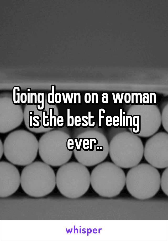 Going down on a woman is the best feeling ever..