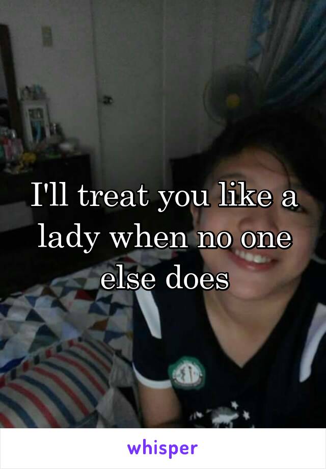 I'll treat you like a lady when no one else does
