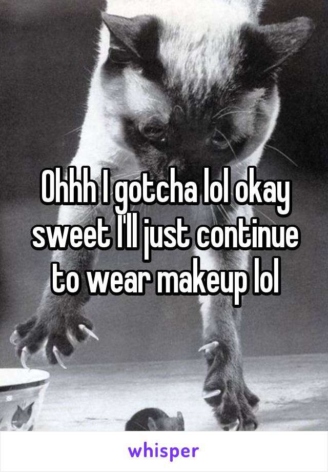 Ohhh I gotcha lol okay sweet I'll just continue to wear makeup lol