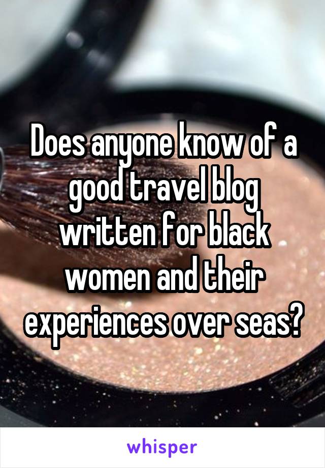 Does anyone know of a good travel blog written for black women and their experiences over seas?