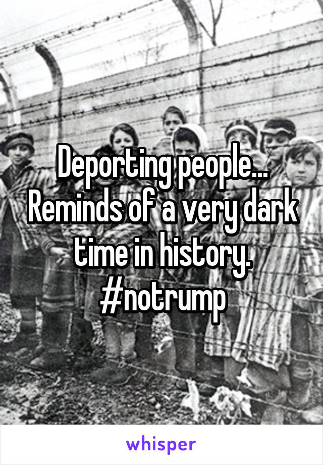 Deporting people... Reminds of a very dark time in history. #notrump