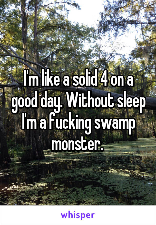 I'm like a solid 4 on a good day. Without sleep I'm a fucking swamp monster. 