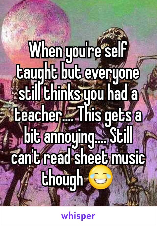 When you're self taught but everyone still thinks you had a teacher.... This gets a bit annoying.... Still can't read sheet music though 😂