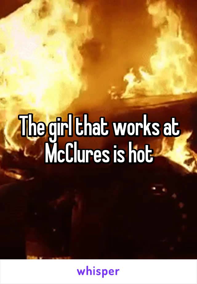 The girl that works at McClures is hot