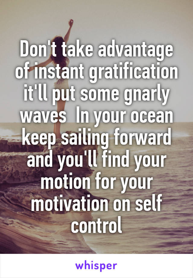 Don't take advantage of instant gratification it'll put some gnarly waves  In your ocean keep sailing forward and you'll find your motion for your motivation on self control
