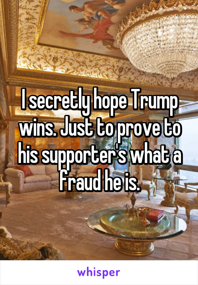 I secretly hope Trump wins. Just to prove to his supporter's what a fraud he is.