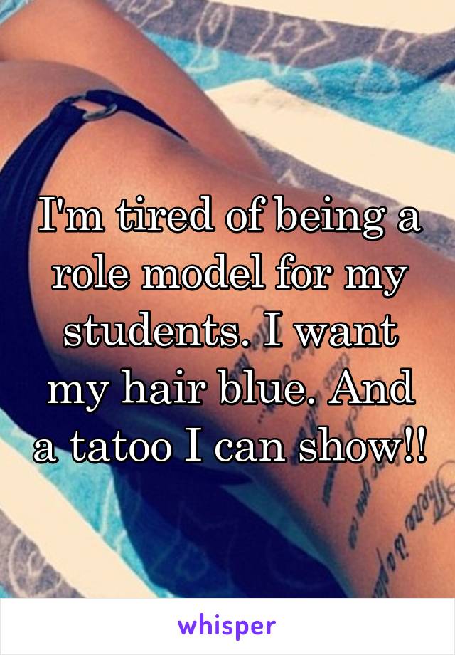 I'm tired of being a role model for my students. I want my hair blue. And a tatoo I can show!!