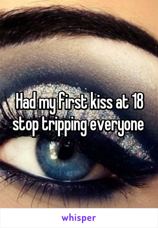 Had my first kiss at 18 stop tripping everyone 