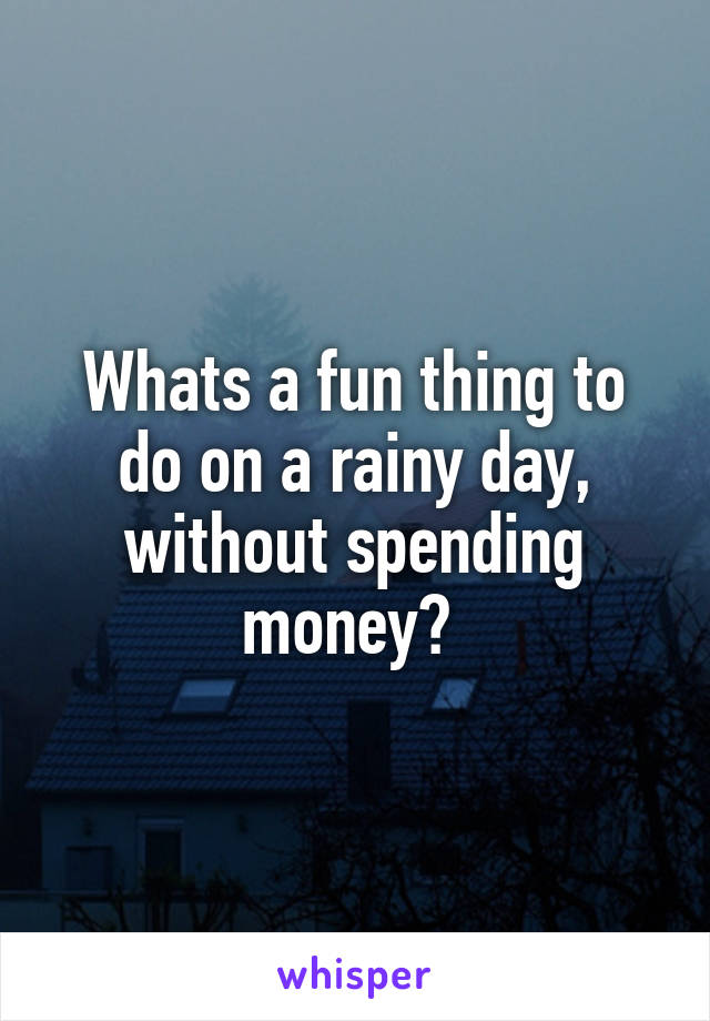 Whats a fun thing to do on a rainy day, without spending money? 