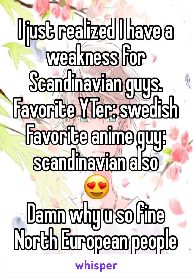 I just realized I have a weakness for Scandinavian guys.
Favorite YTer: swedish
Favorite anime guy: scandinavian also
😍
Damn why u so fine North European people