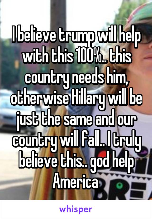 I believe trump will help with this 100%.. this country needs him, otherwise Hillary will be just the same and our country will fall.. I truly believe this.. god help America 