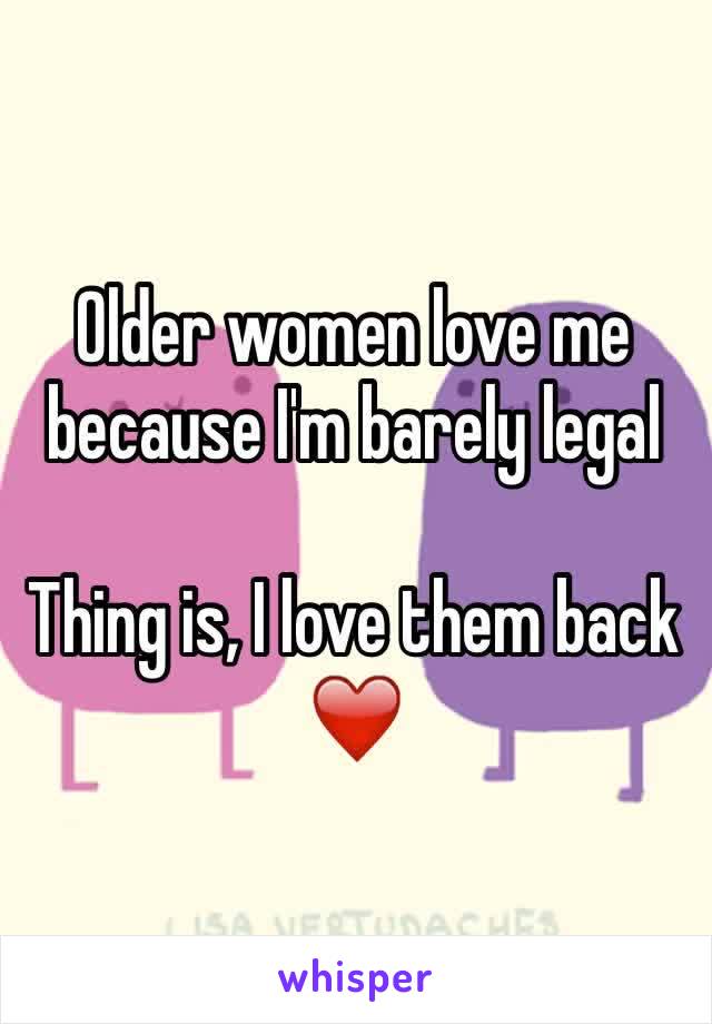 Older women love me because I'm barely legal 

Thing is, I love them back ❤️