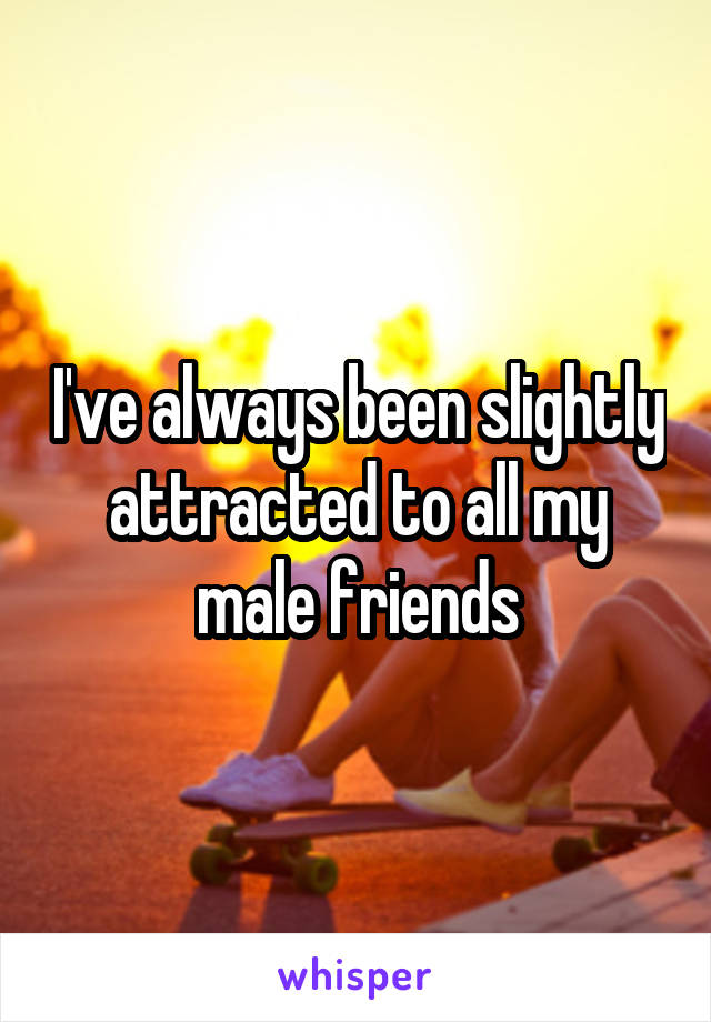 I've always been slightly attracted to all my male friends