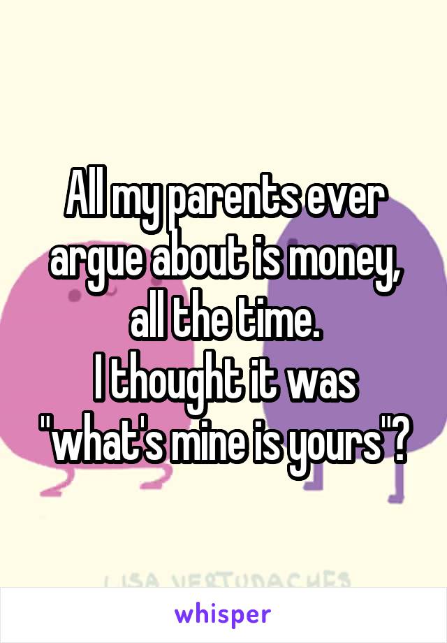 All my parents ever argue about is money, all the time.
I thought it was "what's mine is yours"?