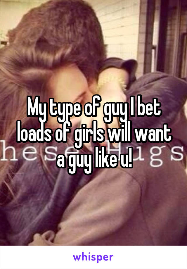 My type of guy I bet loads of girls will want a guy like u!