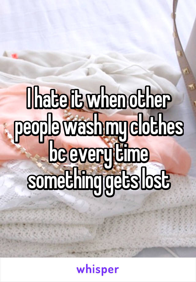 I hate it when other people wash my clothes bc every time something gets lost