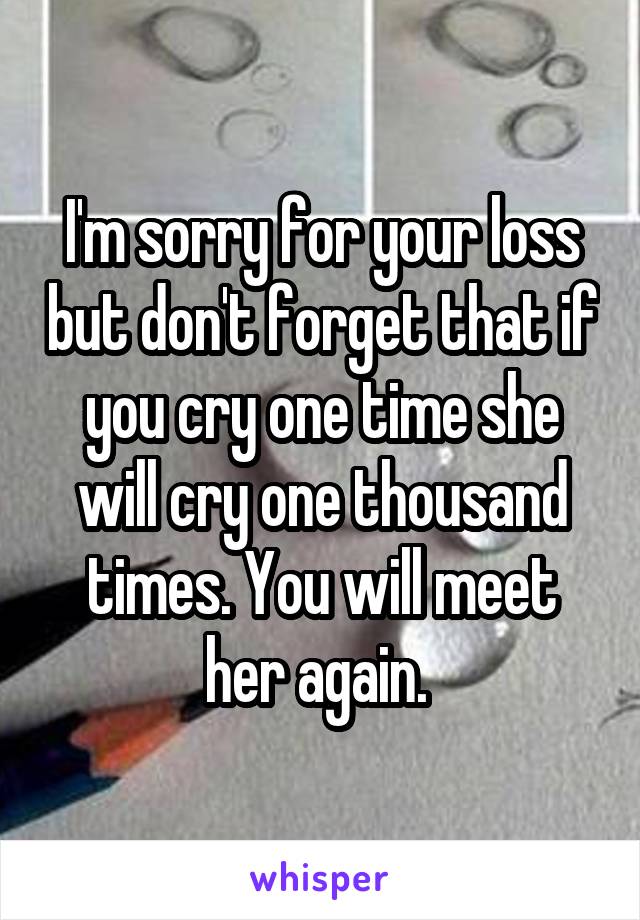 I'm sorry for your loss but don't forget that if you cry one time she will cry one thousand times. You will meet her again. 