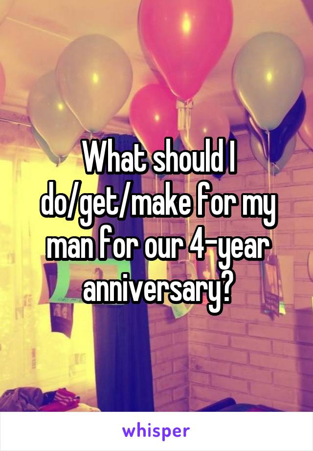 What should I do/get/make for my man for our 4-year anniversary?