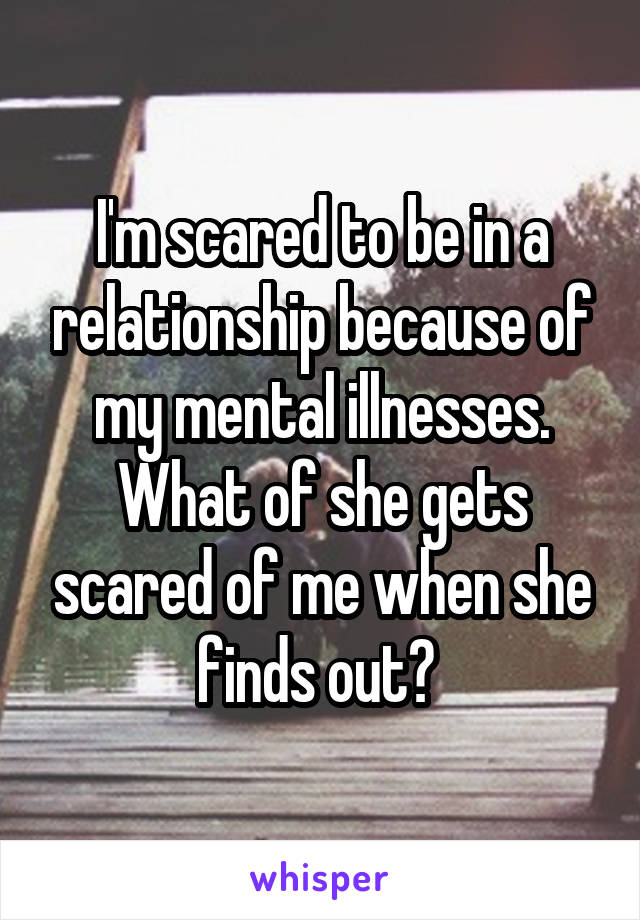 I'm scared to be in a relationship because of my mental illnesses. What of she gets scared of me when she finds out? 