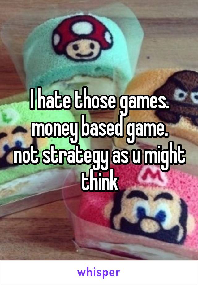 I hate those games.
money based game. not strategy as u might think