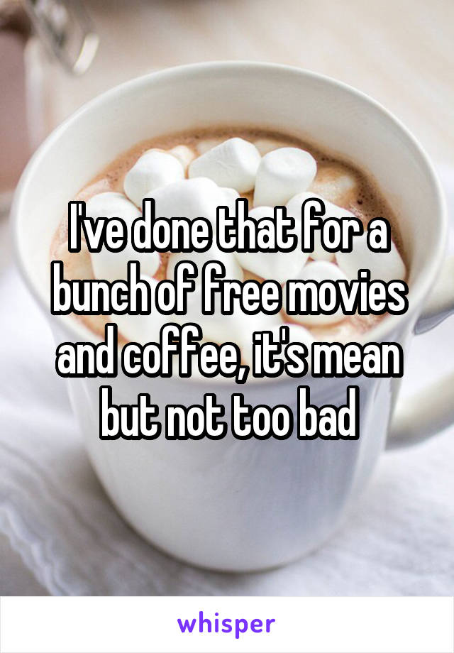 I've done that for a bunch of free movies and coffee, it's mean but not too bad