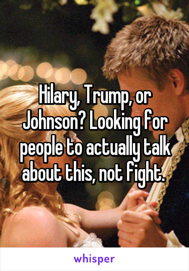 Hilary, Trump, or Johnson? Looking for people to actually talk about this, not fight. 