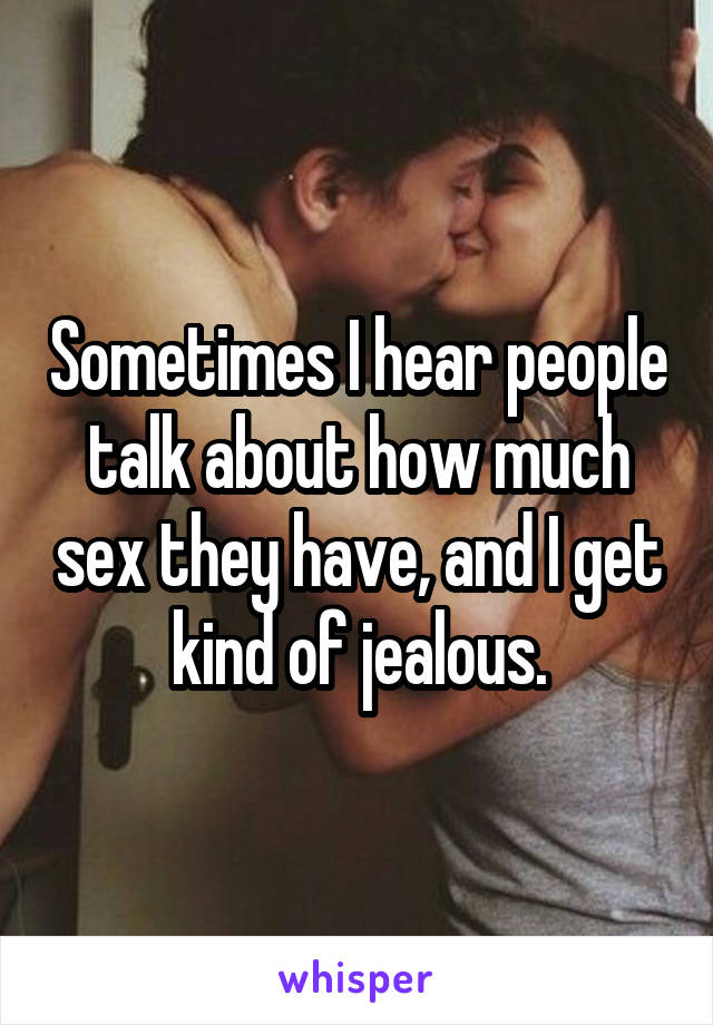 Sometimes I hear people talk about how much sex they have, and I get kind of jealous.