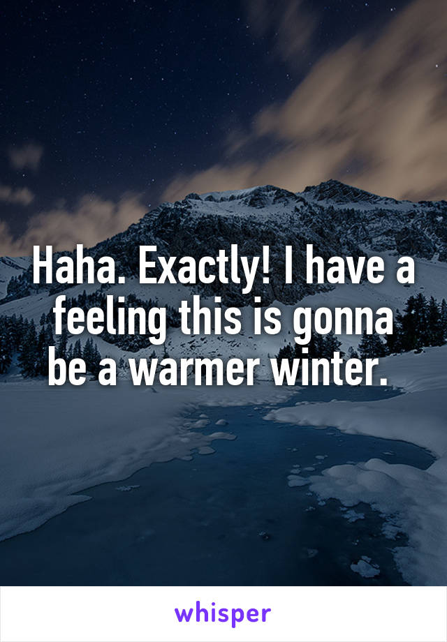 Haha. Exactly! I have a feeling this is gonna be a warmer winter. 