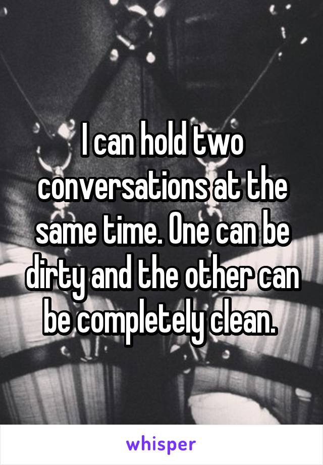 I can hold two conversations at the same time. One can be dirty and the other can be completely clean. 