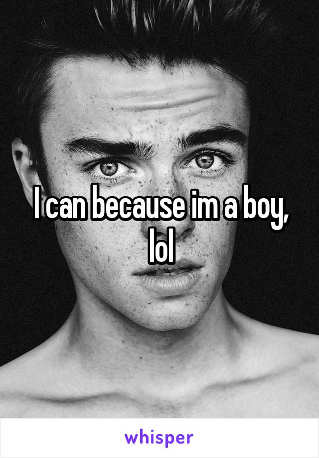 I can because im a boy, lol