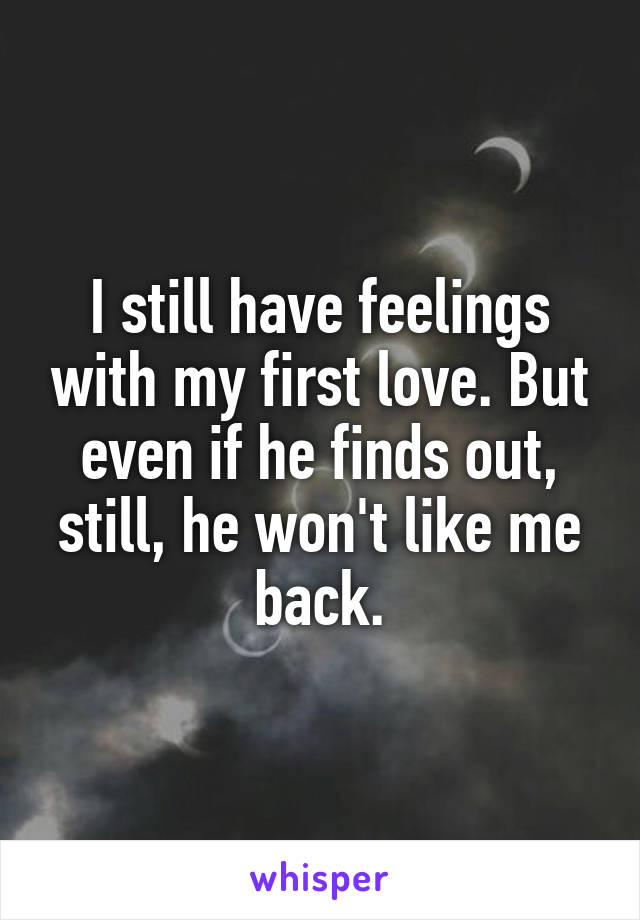 I still have feelings with my first love. But even if he finds out, still, he won't like me back.