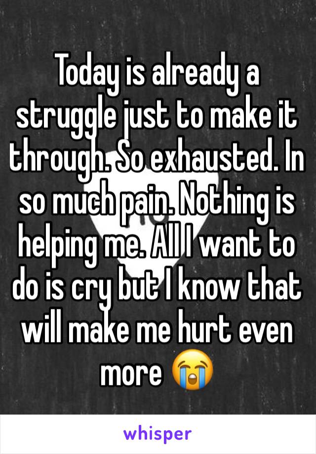 Today is already a struggle just to make it through. So exhausted. In so much pain. Nothing is helping me. All I want to do is cry but I know that will make me hurt even more 😭