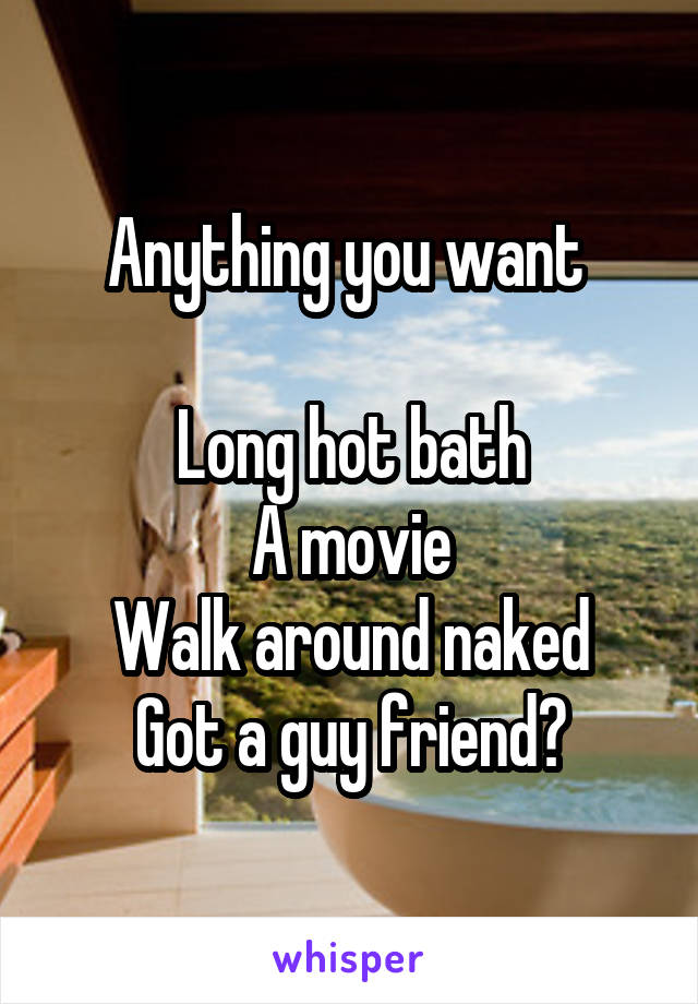 Anything you want 

Long hot bath
A movie
Walk around naked
Got a guy friend?