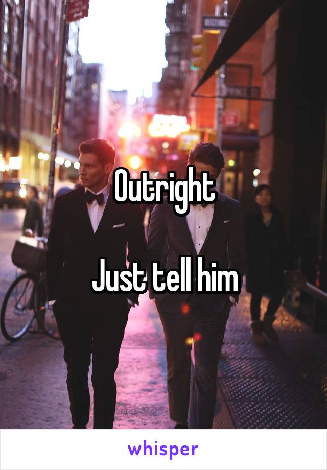 Outright

Just tell him