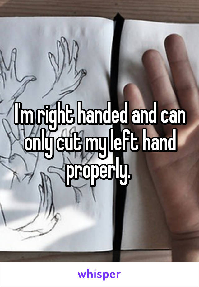 I'm right handed and can only cut my left hand properly. 