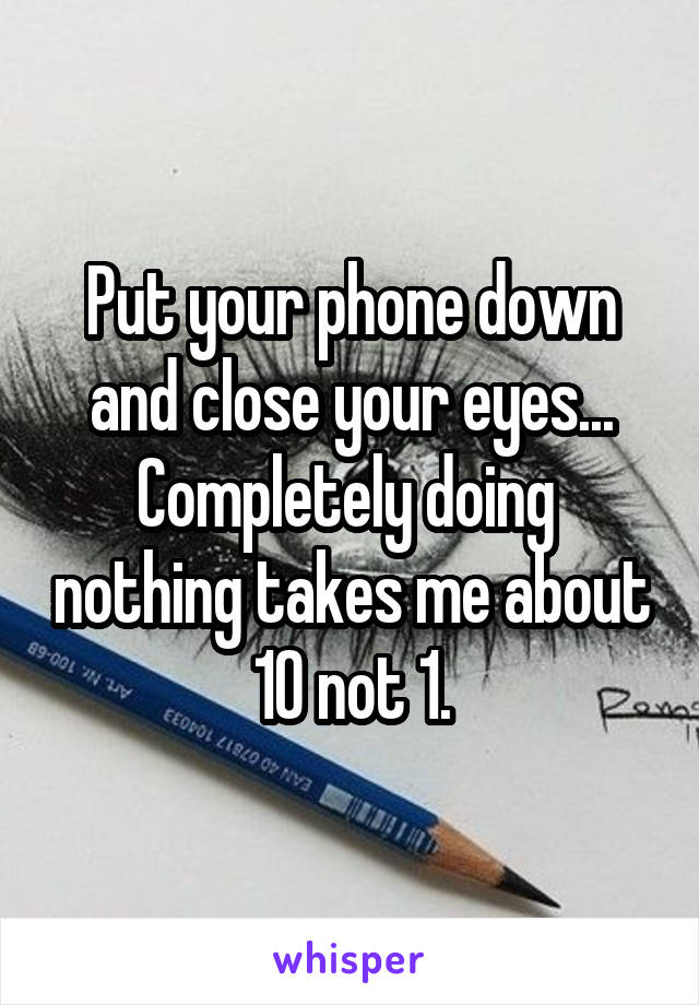 Put your phone down and close your eyes...
Completely doing  nothing takes me about 10 not 1.