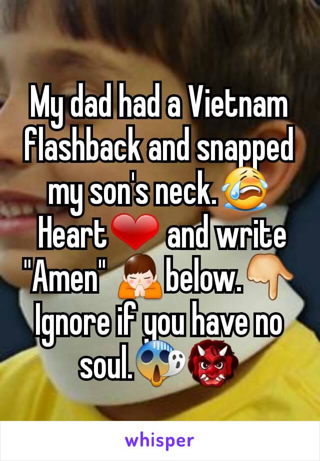 My dad had a Vietnam flashback and snapped my son's neck.😭
 Heart❤ and write "Amen" 🙏below.👇
Ignore if you have no soul.😱👹