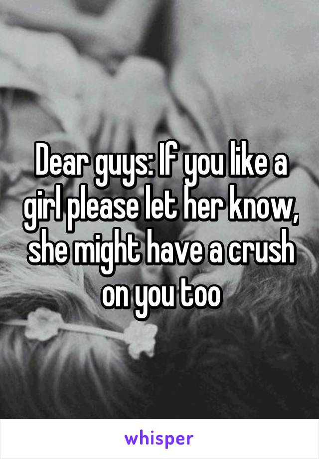 Dear guys: If you like a girl please let her know, she might have a crush on you too