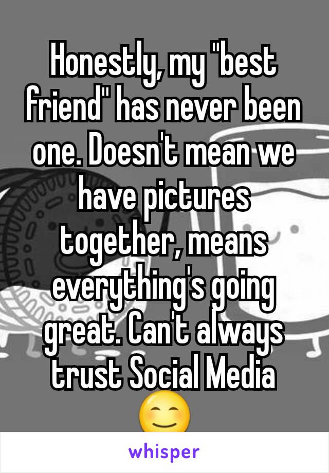 Honestly, my "best friend" has never been one. Doesn't mean we have pictures together, means everything's going great. Can't always trust Social Media 😊