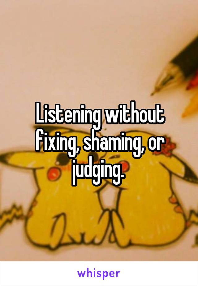 Listening without fixing, shaming, or judging. 