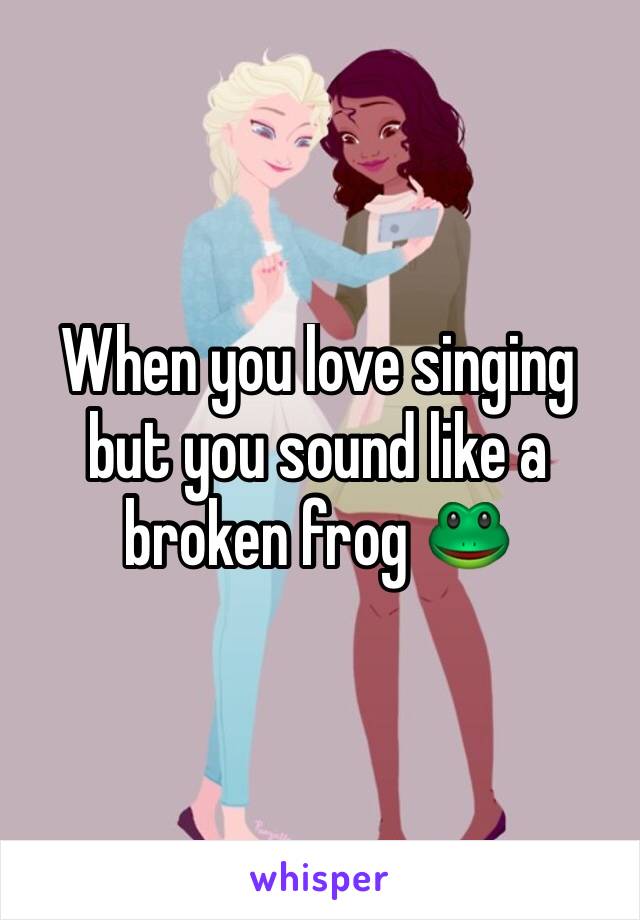 When you love singing but you sound like a broken frog 🐸 
