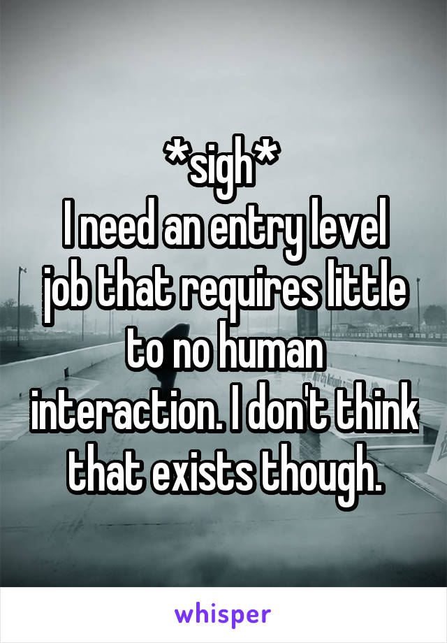 *sigh* 
I need an entry level job that requires little to no human interaction. I don't think that exists though.