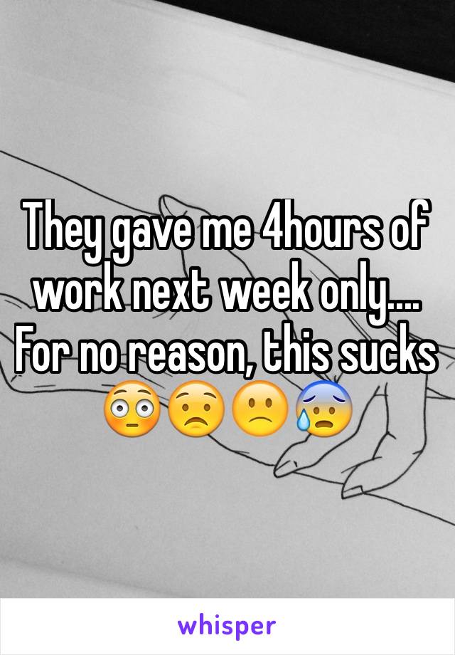 They gave me 4hours of work next week only.... For no reason, this sucks 😳😟🙁😰